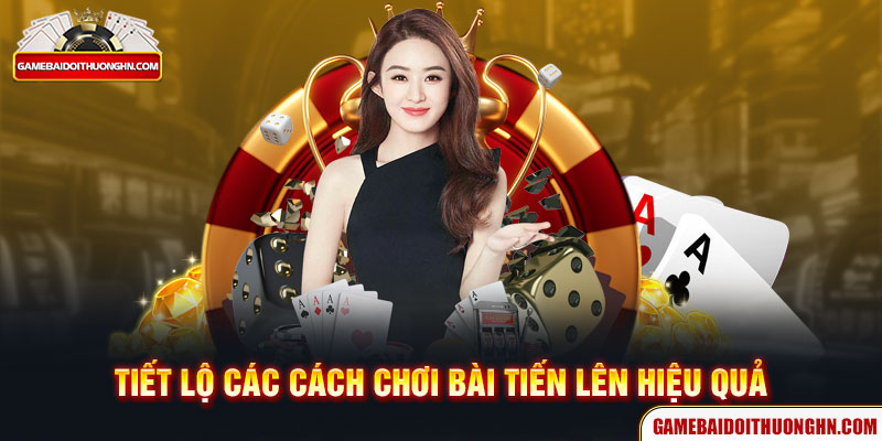 Tiết lộ các cách chơi bài Tiến Lên hiệu quả